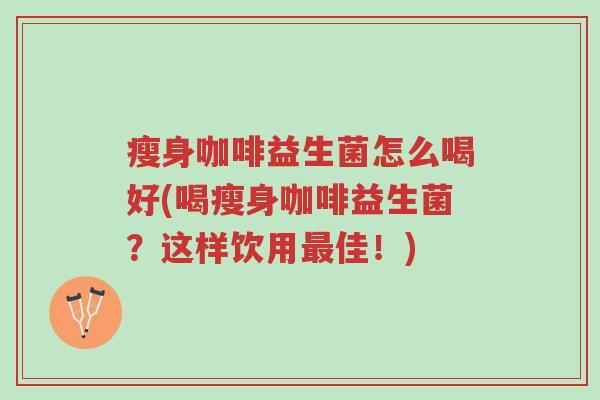瘦身咖啡益生菌怎么喝好(喝瘦身咖啡益生菌?这样饮用最佳!)-第1张图片-超越 瘦身咖啡益生菌怎么喝好(喝瘦身咖啡益生菌?这样饮用最佳!)-第1张图片-超越