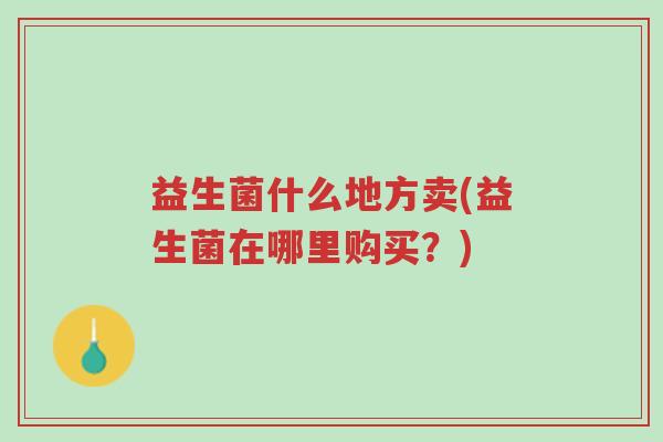 益生菌什么地方卖(益生菌在哪里购买?)-第1张图片-超越 益生菌什么地方卖(益生菌在哪里购买?)-第1张图片-超越