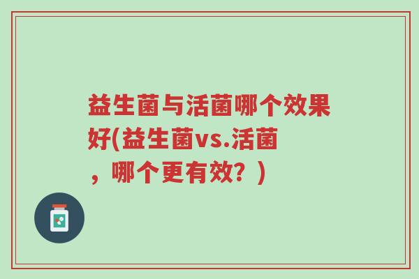 益生菌与活菌哪个效果好(益生菌vs.活菌,哪个更有效?)-第1张图片-超越 益生菌与活菌哪个效果好(益生菌vs.活菌,哪个更有效?)-第1张图片-超越