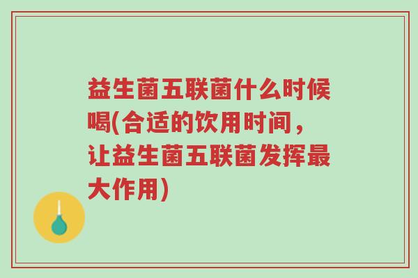 益生菌五联菌什么时候喝(合适的饮用时间,让益生菌五联菌发挥最大作用)-第1张图片-超越 益生菌五联菌什么时候喝(合适的饮用时间,让益生菌五联菌发挥最大作用)-第1张图片-超越