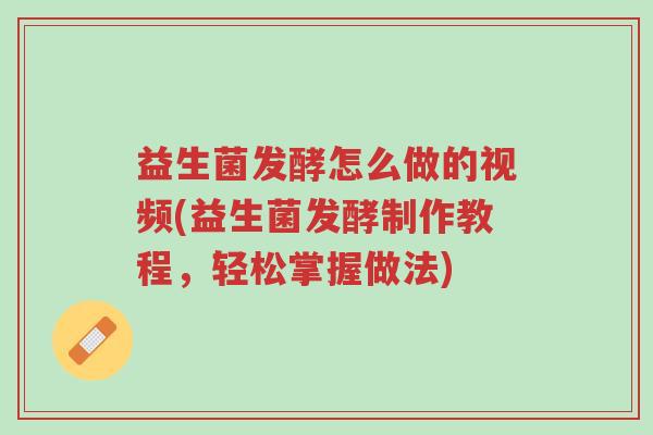 益生菌发酵怎么做的视频(益生菌发酵制作教程,轻松掌握做法)-第1张图片-超越 益生菌发酵怎么做的视频(益生菌发酵制作教程,轻松掌握做法)-第1张图片-超越