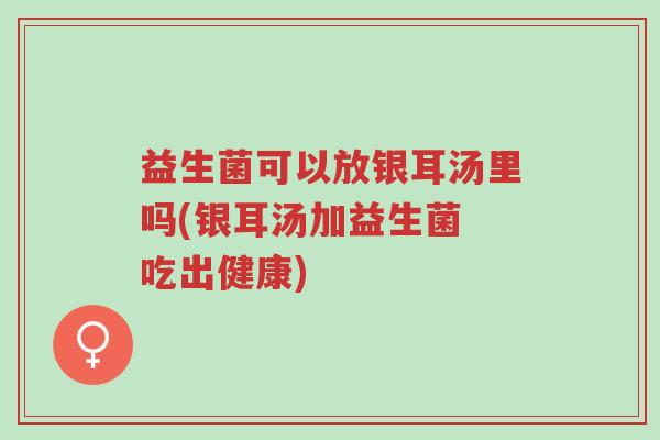 益生菌可以放银耳汤里吗(银耳汤加益生菌 吃出健康)-第1张图片-超越 益生菌可以放银耳汤里吗(银耳汤加益生菌 吃出健康)-第1张图片-超越