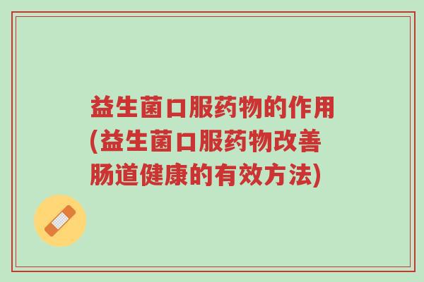 益生菌口服药物的作用(益生菌口服药物改善肠道健康的有效方法)-第1张图片-超越 益生菌口服药物的作用(益生菌口服药物改善肠道健康的有效方法)-第1张图片-超越