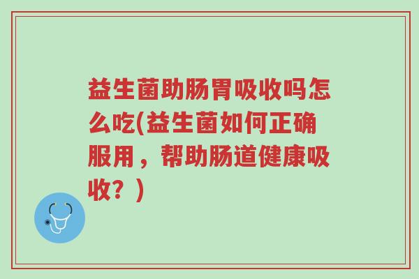 益生菌助肠胃吸收吗怎么吃(益生菌如何正确服用,帮助肠道健康吸收?)-第1张图片-超越 益生菌助肠胃吸收吗怎么吃(益生菌如何正确服用,帮助肠道健康吸收?)-第1张图片-超越