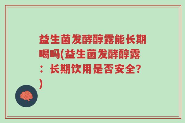 益生菌发酵醇露能长期喝吗(益生菌发酵醇露:长期饮用是否安全?)-第1张图片-超越 益生菌发酵醇露能长期喝吗(益生菌发酵醇露:长期饮用是否安全?)-第1张图片-超越