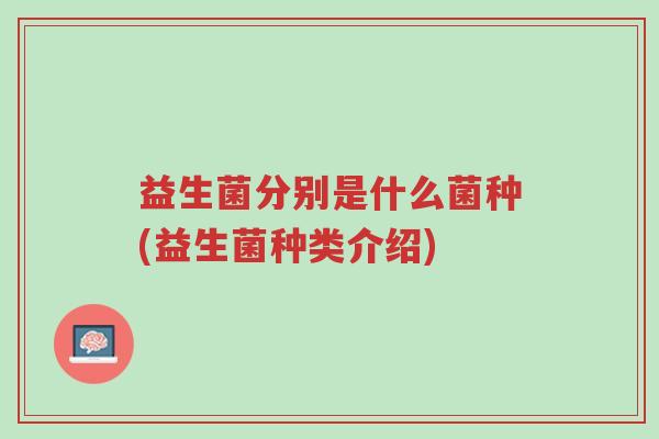 益生菌分别是什么菌种(益生菌种类介绍)-第1张图片-超越 益生菌分别是什么菌种(益生菌种类介绍)-第1张图片-超越