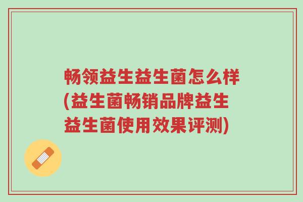 畅领益生益生菌怎么样(益生菌畅销品牌益生益生菌使用效果评测)-第1张图片-超越 畅领益生益生菌怎么样(益生菌畅销品牌益生益生菌使用效果评测)-第1张图片-超越