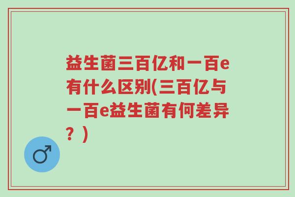 益生菌三百亿和一百e有什么区别(三百亿与一百e益生菌有何差异?)-第1张图片-超越 益生菌三百亿和一百e有什么区别(三百亿与一百e益生菌有何差异?)-第1张图片-超越