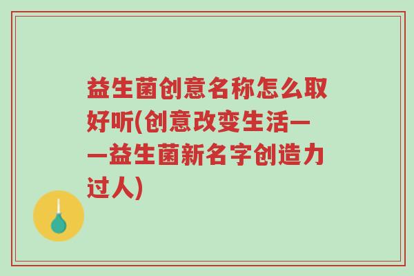 益生菌创意名称怎么取好听(创意改变生活——益生菌新名字创造力过人)-第1张图片-超越 益生菌创意名称怎么取好听(创意改变生活——益生菌新名字创造力过人)-第1张图片-超越