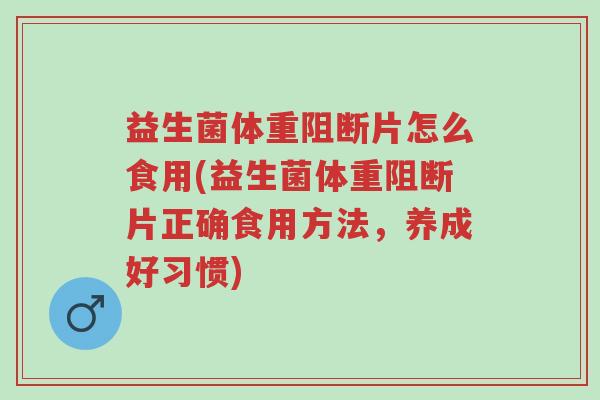 益生菌体重阻断片怎么食用(益生菌体重阻断片正确食用方法,养成好习惯)-第1张图片-超越 益生菌体重阻断片怎么食用(益生菌体重阻断片正确食用方法,养成好习惯)-第1张图片-超越