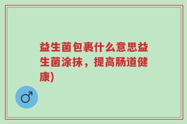 益生菌包裹什么意思益生菌涂抹,提高肠道健康)-第1张图片-超越 益生菌包裹什么意思益生菌涂抹,提高肠道健康)-第1张图片-超越