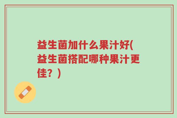 益生菌加什么果汁好(益生菌搭配哪种果汁更佳?)-第1张图片-超越 益生菌加什么果汁好(益生菌搭配哪种果汁更佳?)-第1张图片-超越