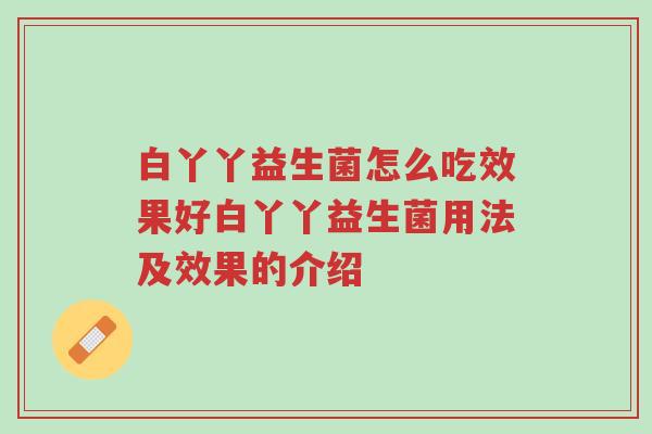 白丫丫益生菌怎么吃效果好白丫丫益生菌用法及效果的介绍-第1张图片-超越 白丫丫益生菌怎么吃效果好白丫丫益生菌用法及效果的介绍-第1张图片-超越