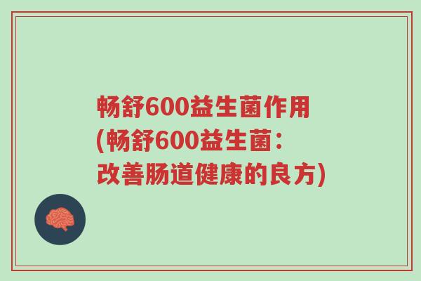 畅舒600益生菌作用(畅舒600益生菌:改善肠道健康的良方)-第1张图片-超越 畅舒600益生菌作用(畅舒600益生菌:改善肠道健康的良方)-第1张图片-超越
