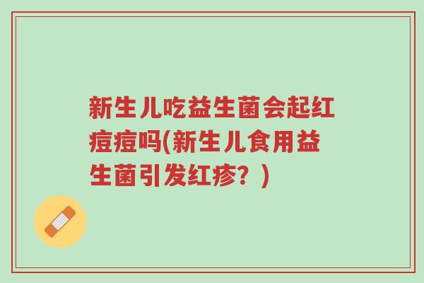 新生儿吃益生菌会起红痘痘吗(新生儿食用益生菌引发红疹?)-第1张图片-超越 新生儿吃益生菌会起红痘痘吗(新生儿食用益生菌引发红疹?)-第1张图片-超越