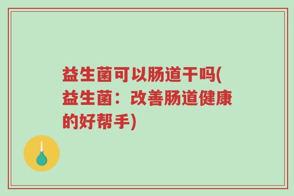 益生菌可以肠道干吗(益生菌:改善肠道健康的好帮手)-第1张图片-超越 益生菌可以肠道干吗(益生菌:改善肠道健康的好帮手)-第1张图片-超越