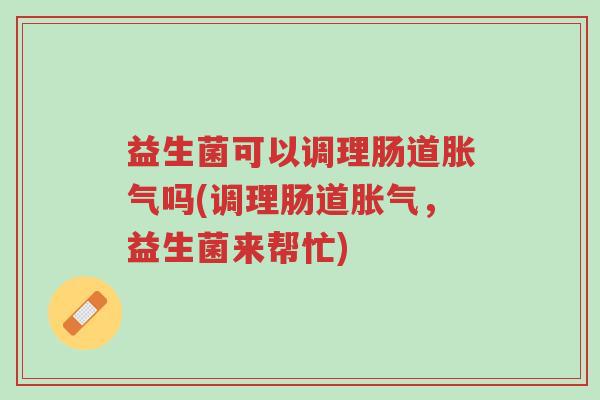 益生菌可以调理肠道胀气吗(调理肠道胀气,益生菌来帮忙)-第1张图片-超越 益生菌可以调理肠道胀气吗(调理肠道胀气,益生菌来帮忙)-第1张图片-超越