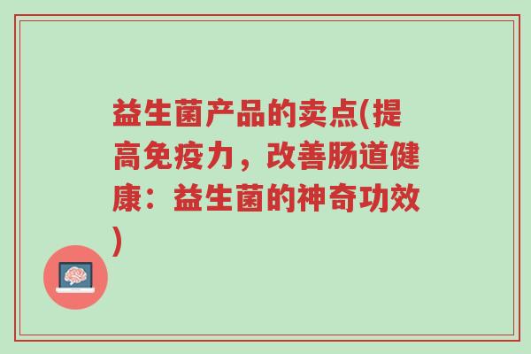 益生菌产品的卖点(提高免疫力,改善肠道健康:益生菌的神奇功效)-第1张图片-超越 益生菌产品的卖点(提高免疫力,改善肠道健康:益生菌的神奇功效)-第1张图片-超越