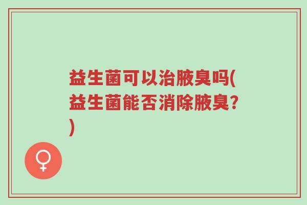 益生菌可以治腋臭吗(益生菌能否消除腋臭?)-第1张图片-超越 益生菌可以治腋臭吗(益生菌能否消除腋臭?)-第1张图片-超越