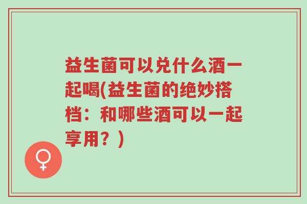益生菌可以兑什么酒一起喝(益生菌的绝妙搭档:和哪些酒可以一起享用?)-第1张图片-超越 益生菌可以兑什么酒一起喝(益生菌的绝妙搭档:和哪些酒可以一起享用?)-第1张图片-超越