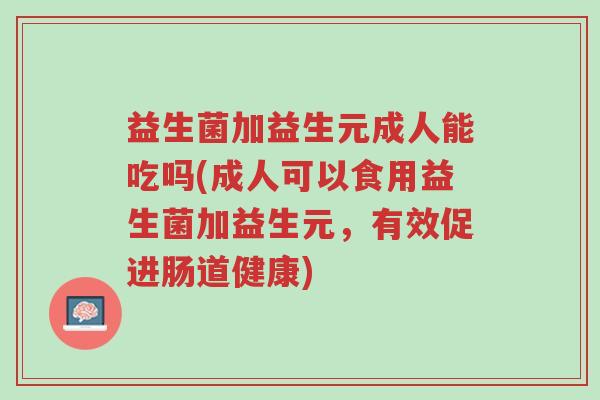 益生菌加益生元成人能吃吗(成人可以食用益生菌加益生元,有效促进肠道健康)-第1张图片-超越 益生菌加益生元成人能吃吗(成人可以食用益生菌加益生元,有效促进肠道健康)-第1张图片-超越