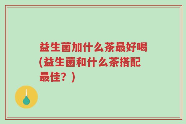 益生菌加什么茶最好喝(益生菌和什么茶搭配最佳?)-第1张图片-超越 益生菌加什么茶最好喝(益生菌和什么茶搭配最佳?)-第1张图片-超越