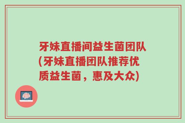 牙妹直播间益生菌团队(牙妹直播团队推荐优质益生菌,惠及大众)-第1张图片-超越 牙妹直播间益生菌团队(牙妹直播团队推荐优质益生菌,惠及大众)-第1张图片-超越