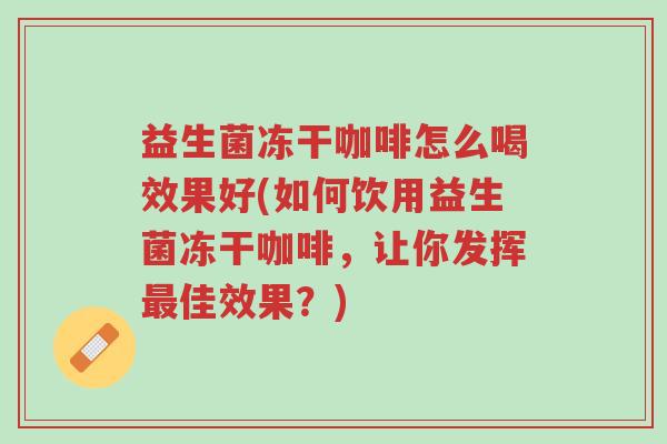 益生菌冻干咖啡怎么喝效果好(如何饮用益生菌冻干咖啡,让你发挥最佳效果?)-第1张图片-超越 益生菌冻干咖啡怎么喝效果好(如何饮用益生菌冻干咖啡,让你发挥最佳效果?)-第1张图片-超越