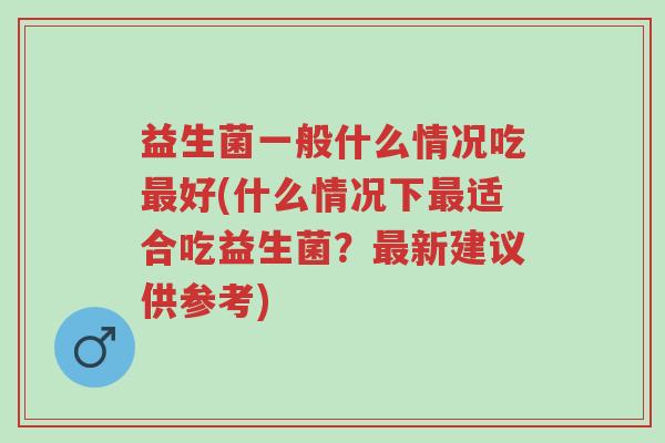 益生菌一般什么情况吃最好(什么情况下最适合吃益生菌?最新建议供参考)-第1张图片-超越 益生菌一般什么情况吃最好(什么情况下最适合吃益生菌?最新建议供参考)-第1张图片-超越