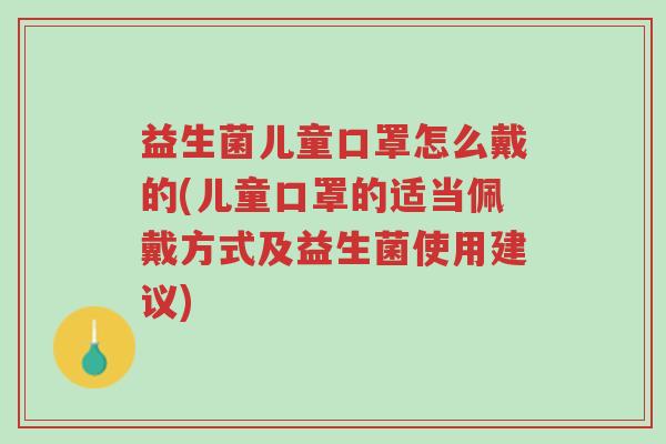益生菌儿童口罩怎么戴的(儿童口罩的适当佩戴方式及益生菌使用建议)-第1张图片-超越 益生菌儿童口罩怎么戴的(儿童口罩的适当佩戴方式及益生菌使用建议)-第1张图片-超越