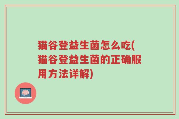 猫谷登益生菌怎么吃(猫谷登益生菌的正确服用方法详解)-第1张图片-超越 猫谷登益生菌怎么吃(猫谷登益生菌的正确服用方法详解)-第1张图片-超越