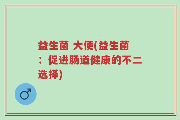 益生菌 大便(益生菌:促进肠道健康的不二选择)-第1张图片-超越 益生菌 大便(益生菌:促进肠道健康的不二选择)-第1张图片-超越