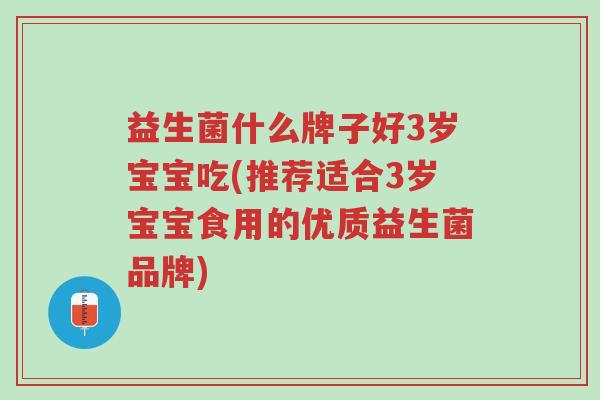 益生菌什么牌子好3岁宝宝吃(推荐适合3岁宝宝食用的优质益生菌品牌)-第1张图片-超越 益生菌什么牌子好3岁宝宝吃(推荐适合3岁宝宝食用的优质益生菌品牌)-第1张图片-超越