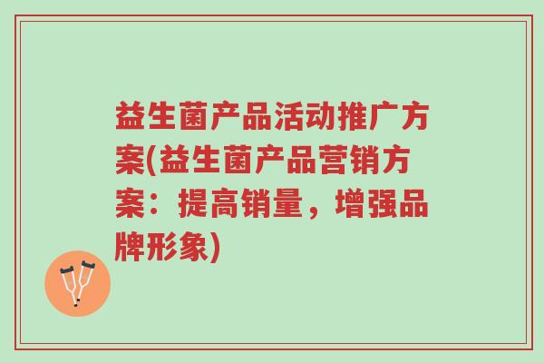 益生菌产品活动推广方案(益生菌产品营销方案:提高销量,增强品牌形象)-第1张图片-超越 益生菌产品活动推广方案(益生菌产品营销方案:提高销量,增强品牌形象)-第1张图片-超越