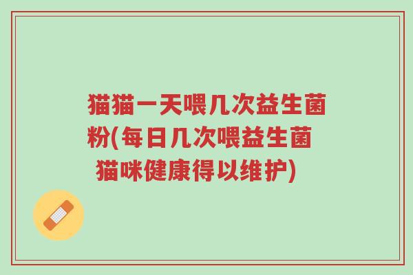 猫猫一天喂几次益生菌粉(每日几次喂益生菌 猫咪健康得以维护)-第1张图片-超越 猫猫一天喂几次益生菌粉(每日几次喂益生菌 猫咪健康得以维护)-第1张图片-超越