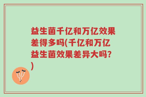 益生菌千亿和万亿效果差得多吗(千亿和万亿益生菌效果差异大吗?)-第1张图片-超越 益生菌千亿和万亿效果差得多吗(千亿和万亿益生菌效果差异大吗?)-第1张图片-超越