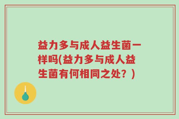 益力多与成人益生菌一样吗(益力多与成人益生菌有何相同之处?)-第1张图片-超越 益力多与成人益生菌一样吗(益力多与成人益生菌有何相同之处?)-第1张图片-超越