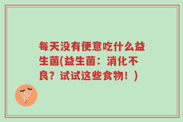 每天没有便意吃什么益生菌(益生菌:消化不良?试试这些食物!)-第1张图片-超越 每天没有便意吃什么益生菌(益生菌:消化不良?试试这些食物!)-第1张图片-超越
