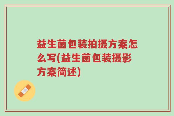 益生菌包装拍摄方案怎么写(益生菌包装摄影方案简述)-第1张图片-超越 益生菌包装拍摄方案怎么写(益生菌包装摄影方案简述)-第1张图片-超越