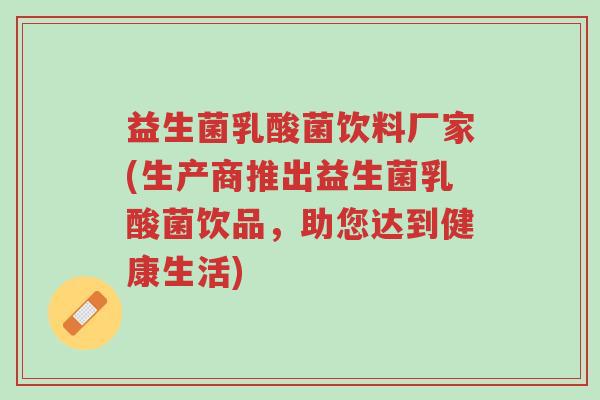 益生菌乳酸菌饮料厂家(生产商推出益生菌乳酸菌饮品,助您达到健康生活)-第1张图片-超越 益生菌乳酸菌饮料厂家(生产商推出益生菌乳酸菌饮品,助您达到健康生活)-第1张图片-超越
