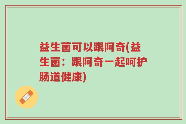 益生菌可以跟阿奇(益生菌:跟阿奇一起呵护肠道健康)-第1张图片-超越 益生菌可以跟阿奇(益生菌:跟阿奇一起呵护肠道健康)-第1张图片-超越