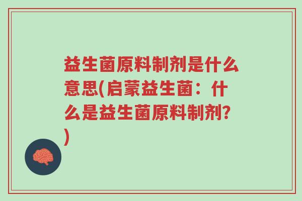 益生菌原料制剂是什么意思(启蒙益生菌:什么是益生菌原料制剂?)-第1张图片-超越 益生菌原料制剂是什么意思(启蒙益生菌:什么是益生菌原料制剂?)-第1张图片-超越