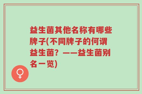 益生菌其他名称有哪些牌子(不同牌子的何谓益生菌?——益生菌别名一览)-第1张图片-超越 益生菌其他名称有哪些牌子(不同牌子的何谓益生菌?——益生菌别名一览)-第1张图片-超越