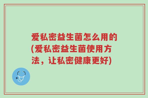 爱私密益生菌怎么用的(爱私密益生菌使用方法,让私密健康更好)-第1张图片-超越 爱私密益生菌怎么用的(爱私密益生菌使用方法,让私密健康更好)-第1张图片-超越