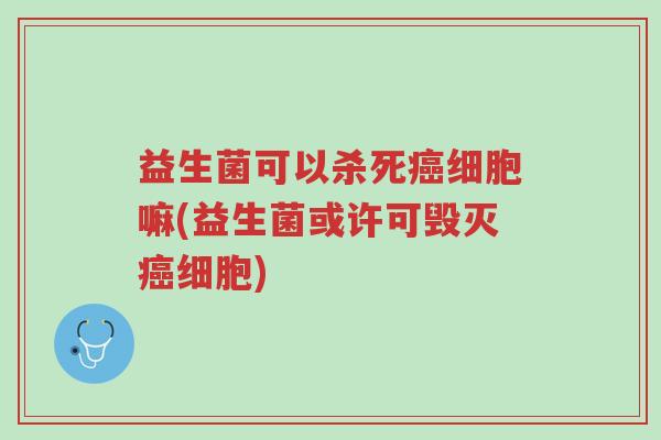益生菌可以杀死癌细胞嘛(益生菌或许可毁灭癌细胞)-第1张图片-超越 益生菌可以杀死癌细胞嘛(益生菌或许可毁灭癌细胞)-第1张图片-超越