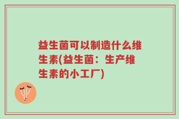 益生菌可以制造什么维生素(益生菌:生产维生素的小工厂)-第1张图片-超越 益生菌可以制造什么维生素(益生菌:生产维生素的小工厂)-第1张图片-超越