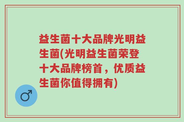 益生菌十大品牌光明益生菌(光明益生菌荣登十大品牌榜首,优质益生菌你值得拥有)-第1张图片-超越 益生菌十大品牌光明益生菌(光明益生菌荣登十大品牌榜首,优质益生菌你值得拥有)-第1张图片-超越