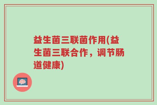 益生菌三联菌作用(益生菌三联合作,调节肠道健康)-第1张图片-超越 益生菌三联菌作用(益生菌三联合作,调节肠道健康)-第1张图片-超越