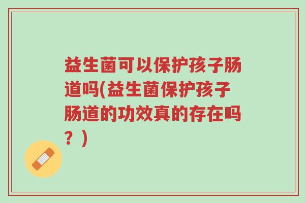 益生菌可以保护孩子肠道吗(益生菌保护孩子肠道的功效真的存在吗?)-第1张图片-超越 益生菌可以保护孩子肠道吗(益生菌保护孩子肠道的功效真的存在吗?)-第1张图片-超越