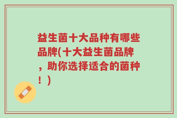 益生菌十大品种有哪些品牌(十大益生菌品牌,助你选择适合的菌种!)-第1张图片-超越 益生菌十大品种有哪些品牌(十大益生菌品牌,助你选择适合的菌种!)-第1张图片-超越